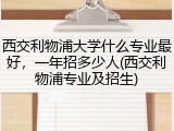 西交利物浦大学什么专业最好，一年招多少人(西交利物浦专业及招生)