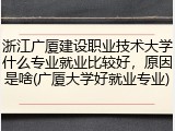 浙江广厦建设职业技术大学什么专业就业比较好，原因是啥(广厦大学好就业专业)
