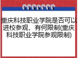 重庆科技职业学院是否可以进校参观，有何限制(重庆科技职业学院参观限制)