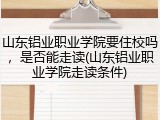 山东铝业职业学院要住校吗，是否能走读(山东铝业职业学院走读条件)
