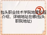 包头职业技术学院地理位置介绍，详细地址在哪(包头职院地址)