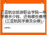 三亚航空旅游职业学院一年学费多少钱，还有哪些费用(三亚航院学费及杂费)