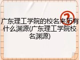 广东理工学院的校名来历有什么渊源(广东理工学院校名渊源)