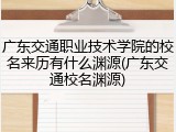 广东交通职业技术学院的校名来历有什么渊源(广东交通校名渊源)