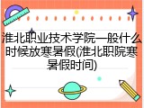 淮北职业技术学院一般什么时候放寒暑假(淮北职院寒暑假时间)
