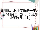 四川长江职业学院是一本还是本科第二批(四川长江职业学院是二本)