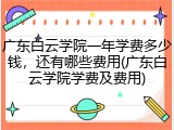 广东白云学院一年学费多少钱，还有哪些费用(广东白云学院学费及费用)