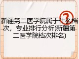 新疆第二医学院属于什么档次，专业排行分析(新疆第二医学院档次排名)
