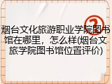 烟台文化旅游职业学院图书馆在哪里，怎么样(烟台文旅学院图书馆位置评价)