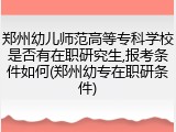 郑州幼儿师范高等专科学校是否有在职研究生,报考条件如何(郑州幼专在职研条件)