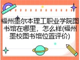 福州墨尔本理工职业学院图书馆在哪里，怎么样(福州墨校图书馆位置评价)