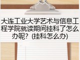 大连工业大学艺术与信息工程学院就读期间挂科了怎么办呢？(挂科怎么办)