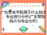 广东警官学院属于什么档次，专业排行分析(广东警院档次与专业分析)