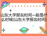 山东大学报名时间一般是什么时候(山东大学报名时间)