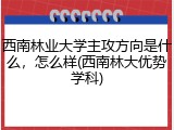 西南林业大学主攻方向是什么，怎么样(西南林大优势学科)