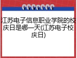 江苏电子信息职业学院的校庆日是哪一天(江苏电子校庆日)