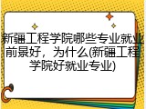新疆工程学院哪些专业就业前景好，为什么(新疆工程学院好就业专业)