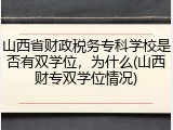 山西省财政税务专科学校是否有双学位，为什么(山西财专双学位情况)