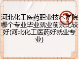 河北化工医药职业技术学院哪个专业毕业就业前景比较好(河北化工医药好就业专业)