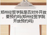 郑州经贸学院是否对外开放，要预约吗(郑州经贸学院开放预约吗)