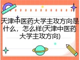 天津中医药大学主攻方向是什么，怎么样(天津中医药大学主攻方向)