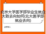 北京大学医学部毕业生就业大致去向如何(北大医学部就业去向)