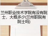 兰州职业技术学院有没有院士，大概多少(兰州职院有院士吗)