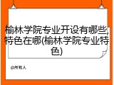 榆林学院专业开设有哪些,特色在哪(榆林学院专业特色)