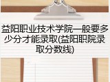 益阳职业技术学院一般要多少分才能录取(益阳职院录取分数线)