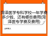 菏泽医学专科学校一年学费多少钱，还有哪些费用(菏泽医专学费及费用)