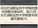 河北石油职业技术学院的图书馆藏书量如何，简介(河北石油职业技术学院图书馆藏书量简介)