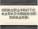 信阳航空职业学院好不好，就业现状及发展趋势(信阳航院就业前景)
