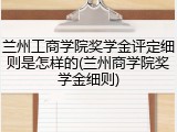 兰州工商学院奖学金评定细则是怎样的(兰州商学院奖学金细则)