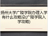 扬州大学广陵学院办理入学有什么攻略没(广陵学院入学攻略)