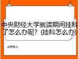 中央财经大学就读期间挂科了怎么办呢？(挂科怎么办)