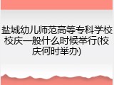 盐城幼儿师范高等专科学校校庆一般什么时候举行(校庆何时举办)