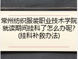 常州纺织服装职业技术学院就读期间挂科了怎么办呢？(挂科补救办法)