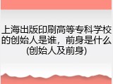 上海出版印刷高等专科学校的创始人是谁，前身是什么(创始人及前身)