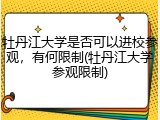 牡丹江大学是否可以进校参观，有何限制(牡丹江大学参观限制)