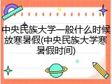 中央民族大学一般什么时候放寒暑假(中央民族大学寒暑假时间)