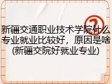 新疆交通职业技术学院什么专业就业比较好，原因是啥(新疆交院好就业专业)