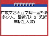 广东文艺职业学院一届招收多少人，最近几年(广艺近年招生人数)