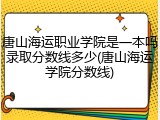 唐山海运职业学院是一本吗录取分数线多少(唐山海运学院分数线)