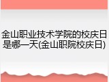金山职业技术学院的校庆日是哪一天(金山职院校庆日)