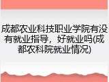 成都农业科技职业学院有没有就业指导，好就业吗(成都农科院就业情况)