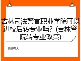 吉林司法警官职业学院可以进校后转专业吗？(吉林警院转专业政策)