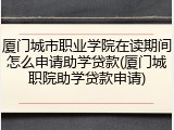 厦门城市职业学院在读期间怎么申请助学贷款(厦门城职院助学贷款申请)