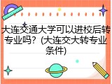 大连交通大学可以进校后转专业吗？(大连交大转专业条件)