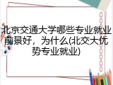 北京交通大学哪些专业就业前景好，为什么(北交大优势专业就业)