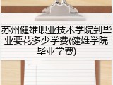 苏州健雄职业技术学院到毕业要花多少学费(健雄学院毕业学费)